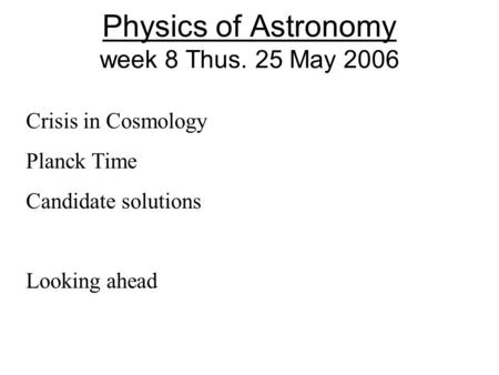 Physics of Astronomy week 8 Thus. 25 May 2006 Crisis in Cosmology Planck Time Candidate solutions Looking ahead.