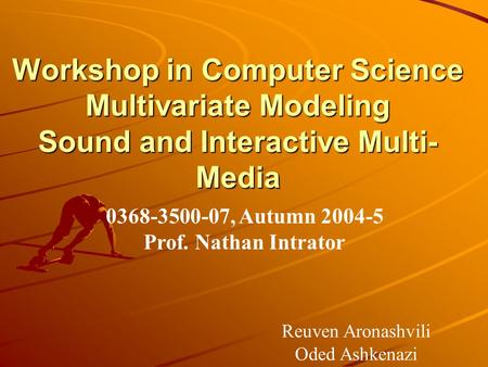 Workshop in Computer Science Multivariate Modeling Sound and Interactive Multi-Media 0368-3500-07, Autumn 2004-5 Prof. Nathan Intrator Reuven Aronashvili.