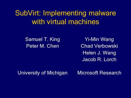 SubVirt: Implementing malware with virtual machines Yi-Min Wang Chad Verbowski Helen J. Wang Jacob R. Lorch Microsoft Research Samuel T. King Peter M.