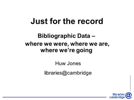 Just for the record Bibliographic Data – where we were, where we are, where we’re going Huw Jones