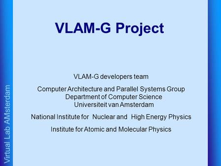 Virtual Lab AMsterdam VLAM-G Project VLAM-G developers team Computer Architecture and Parallel Systems Group Department of Computer Science Universiteit.