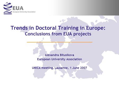 Trends in Doctoral Training in Europe: Conclusions from EUA projects Alexandra Bitusikova European University Association UNICA meeting, Lausanne, 1 June.
