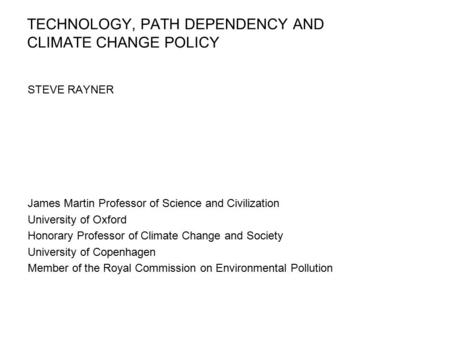 TECHNOLOGY, PATH DEPENDENCY AND CLIMATE CHANGE POLICY STEVE RAYNER James Martin Professor of Science and Civilization University of Oxford Honorary Professor.
