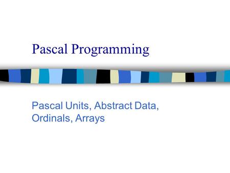 Pascal Programming Pascal Units, Abstract Data, Ordinals, Arrays.
