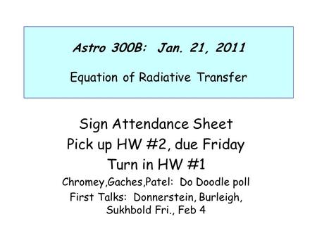 Astro 300B: Jan. 21, 2011 Equation of Radiative Transfer Sign Attendance Sheet Pick up HW #2, due Friday Turn in HW #1 Chromey,Gaches,Patel: Do Doodle.