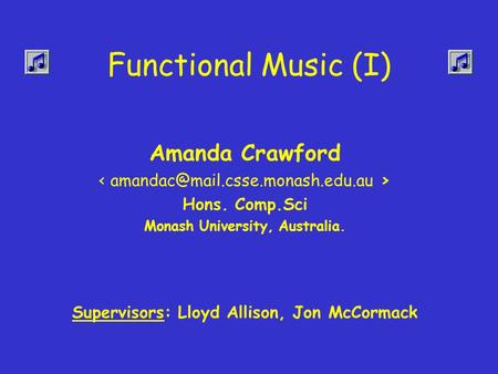 Functional Music (I) Amanda Crawford Hons. Comp.Sci Monash University, Australia. Supervisors: Lloyd Allison, Jon McCormack.