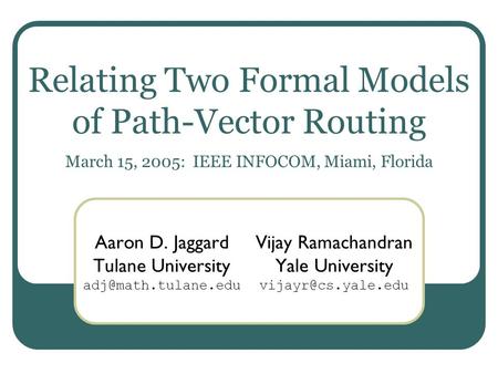 Relating Two Formal Models of Path-Vector Routing March 15, 2005: IEEE INFOCOM, Miami, Florida Aaron D. Jaggard Tulane University Vijay.