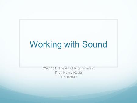 Working with Sound CSC 161: The Art of Programming Prof. Henry Kautz 11/11/2009.
