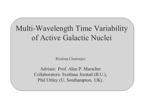 Multi-Wavelength Time Variability of Active Galactic Nuclei Ritaban Chatterjee Advisor: Prof. Alan P. Marscher Collaborators: Svetlana Jorstad (B.U.),