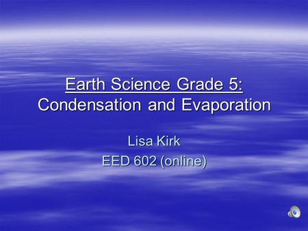 Earth Science Grade 5: Condensation and Evaporation Lisa Kirk EED 602 (online)