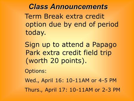 Class Announcements Term Break extra credit option due by end of period today. Sign up to attend a Papago Park extra credit field trip (worth 20 points).