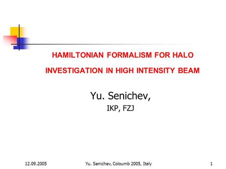 12.09.2005Yu. Senichev, Coloumb 2005, Italy1 HAMILTONIAN FORMALISM FOR HALO INVESTIGATION IN HIGH INTENSITY BEAM Yu. Senichev, IKP, FZJ.