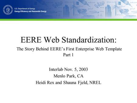 EERE Web Standardization: The Story Behind EERE’s First Enterprise Web Template Part 1 Interlab Nov. 5, 2003 Menlo Park, CA Heidi Rex and Shauna Fjeld,
