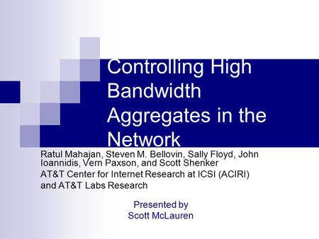Controlling High Bandwidth Aggregates in the Network Ratul Mahajan, Steven M. Bellovin, Sally Floyd, John Ioannidis, Vern Paxson, and Scott Shenker AT&T.