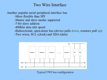 Two Wire Interface Another popular serial peripheral interface bus -More flexible than SPI -Master and slave modes supported -7-bit slave address -400khz.