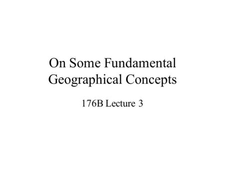 On Some Fundamental Geographical Concepts 176B Lecture 3.