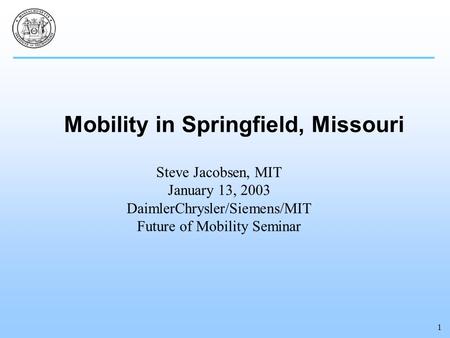 1 Mobility in Springfield, Missouri Steve Jacobsen, MIT January 13, 2003 DaimlerChrysler/Siemens/MIT Future of Mobility Seminar.