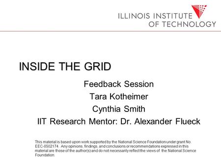 INSIDE THE GRID Feedback Session Tara Kotheimer Cynthia Smith IIT Research Mentor: Dr. Alexander Flueck This material is based upon work supported by the.