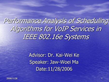 12006/11/28 Performance Analysis of Scheduling Algorithms for VoIP Services in IEEE 802.16e Systems Advisor: Dr. Kai-Wei Ke Speaker: Jaw-Woei Ma Date:11/28/2006.