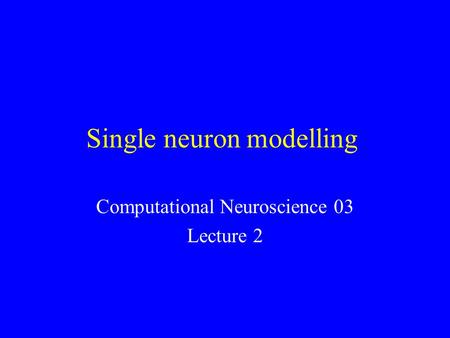 Single neuron modelling Computational Neuroscience 03 Lecture 2.
