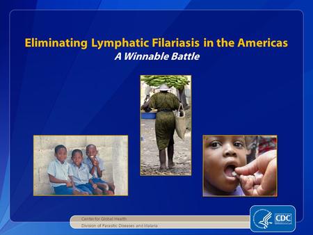 Eliminating Lymphatic Filariasis in the Americas A Winnable Battle Center for Global Health Division of Parasitic Diseases and Malaria.
