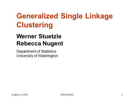 August 6, 2006JSM Seattle1 Generalized Single Linkage Clustering Werner Stuetzle Rebecca Nugent Department of Statistics University of Washington.