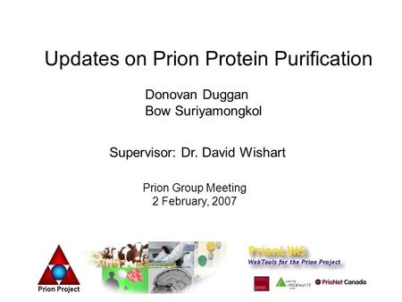Updates on Prion Protein Purification Donovan Duggan Bow Suriyamongkol Supervisor: Dr. David Wishart Prion Group Meeting 2 February, 2007.