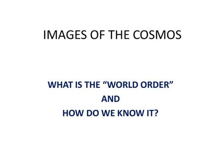 IMAGES OF THE COSMOS WHAT IS THE “WORLD ORDER” AND HOW DO WE KNOW IT?