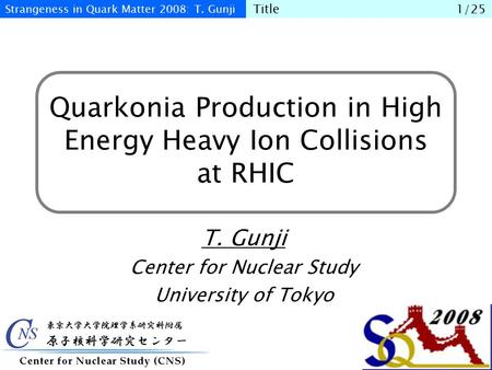 Quarkonia Production in High Energy Heavy Ion Collisions at RHIC T. Gunji Center for Nuclear Study University of Tokyo Strangeness in Quark Matter 2008: