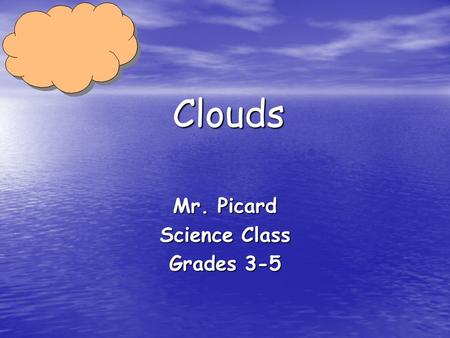 Clouds Mr. Picard Science Class Grades 3-5. Introduction Clouds float across the sky everyday. You can use your imagination to describe the clouds in.