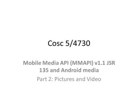 Cosc 5/4730 Mobile Media API (MMAPI) v1.1 JSR 135 and Android media Part 2: Pictures and Video.