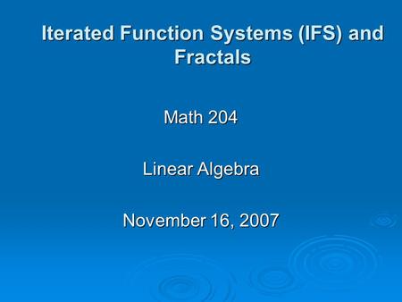 Iterated Function Systems (IFS) and Fractals Math 204 Linear Algebra November 16, 2007.