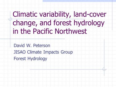 Climatic variability, land-cover change, and forest hydrology in the Pacific Northwest David W. Peterson JISAO Climate Impacts Group Forest Hydrology.