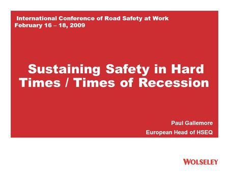 International Conference of Road Safety at Work February 16 – 18, 2009 Paul Gallemore European Head of HSEQ Sustaining Safety in Hard Times / Times of.