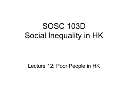 SOSC 103D Social Inequality in HK Lecture 12: Poor People in HK.
