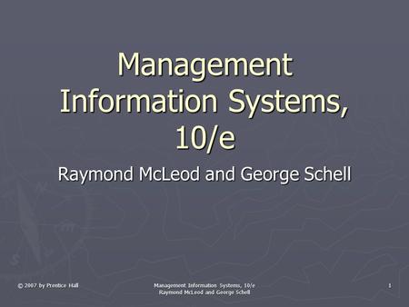 © 2007 by Prentice Hall Management Information Systems, 10/e Raymond McLeod and George Schell 1 Management Information Systems, 10/e Raymond McLeod and.