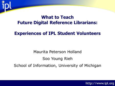 The Internet Public Library  What to Teach Future Digital Reference Librarians: Experiences of IPL Student Volunteers Maurita Peterson.