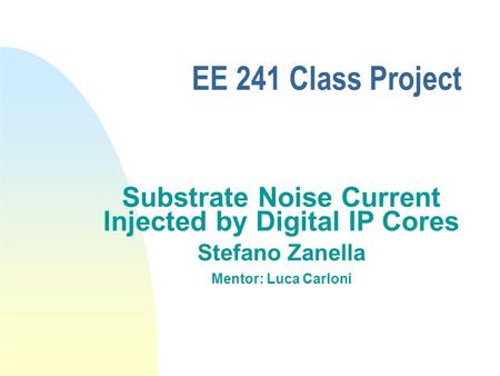EE 241 Class Project Substrate Noise Current Injected by Digital IP Cores Stefano Zanella Mentor: Luca Carloni.