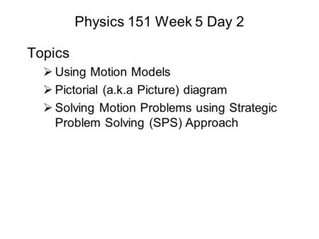Physics 151 Week 5 Day 2 Topics  Using Motion Models  Pictorial (a.k.a Picture) diagram  Solving Motion Problems using Strategic Problem Solving (SPS)