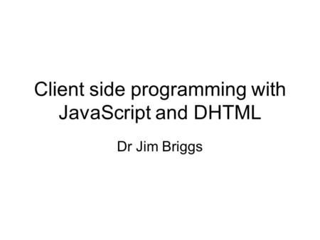Client side programming with JavaScript and DHTML Dr Jim Briggs.