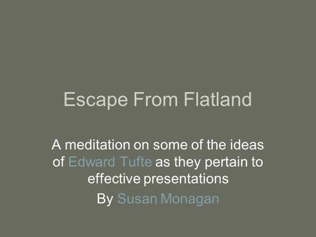 Escape From Flatland A meditation on some of the ideas of Edward Tufte as they pertain to effective presentations By Susan Monagan.