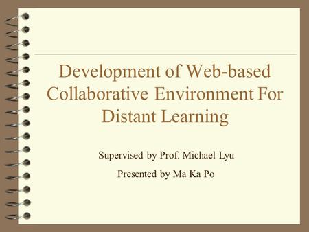 Development of Web-based Collaborative Environment For Distant Learning Supervised by Prof. Michael Lyu Presented by Ma Ka Po.
