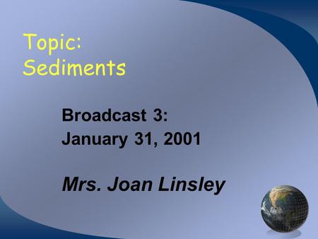 Topic: Sediments Broadcast 3: January 31, 2001 Mrs. Joan Linsley.