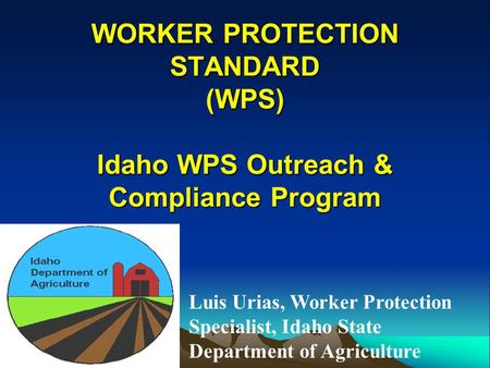 WORKER PROTECTION STANDARD (WPS) Idaho WPS Outreach & Compliance Program Luis Urias, Worker Protection Specialist, Idaho State Department of Agriculture.
