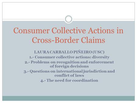 Consumer Collective Actions in Cross-Border Claims LAURA CARBALLO PIÑEIRO (USC) 1.- Consumer collective actions: diversity 2.- Problems on recognition.