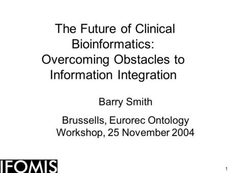 1 The Future of Clinical Bioinformatics: Overcoming Obstacles to Information Integration Barry Smith Brussells, Eurorec Ontology Workshop, 25 November.
