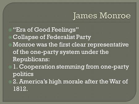  “Era of Good Feelings”  Collapse of Federalist Party  Monroe was the first clear representative of the one-party system under the Republicans:  1.