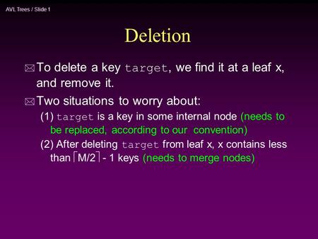 AVL Trees / Slide 1 Deletion  To delete a key target, we find it at a leaf x, and remove it. * Two situations to worry about: (1) target is a key in some.