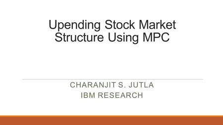 Upending Stock Market Structure Using MPC CHARANJIT S. JUTLA IBM RESEARCH.
