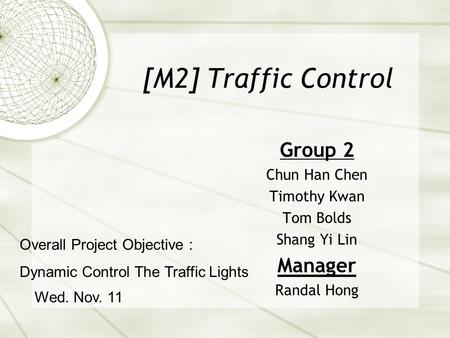 [M2] Traffic Control Group 2 Chun Han Chen Timothy Kwan Tom Bolds Shang Yi Lin Manager Randal Hong Wed. Nov. 11 Overall Project Objective : Dynamic Control.